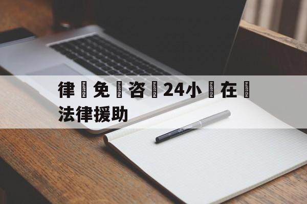 律師免費咨詢24小時在線法律援助(法律援助电话12348法律咨询中心)